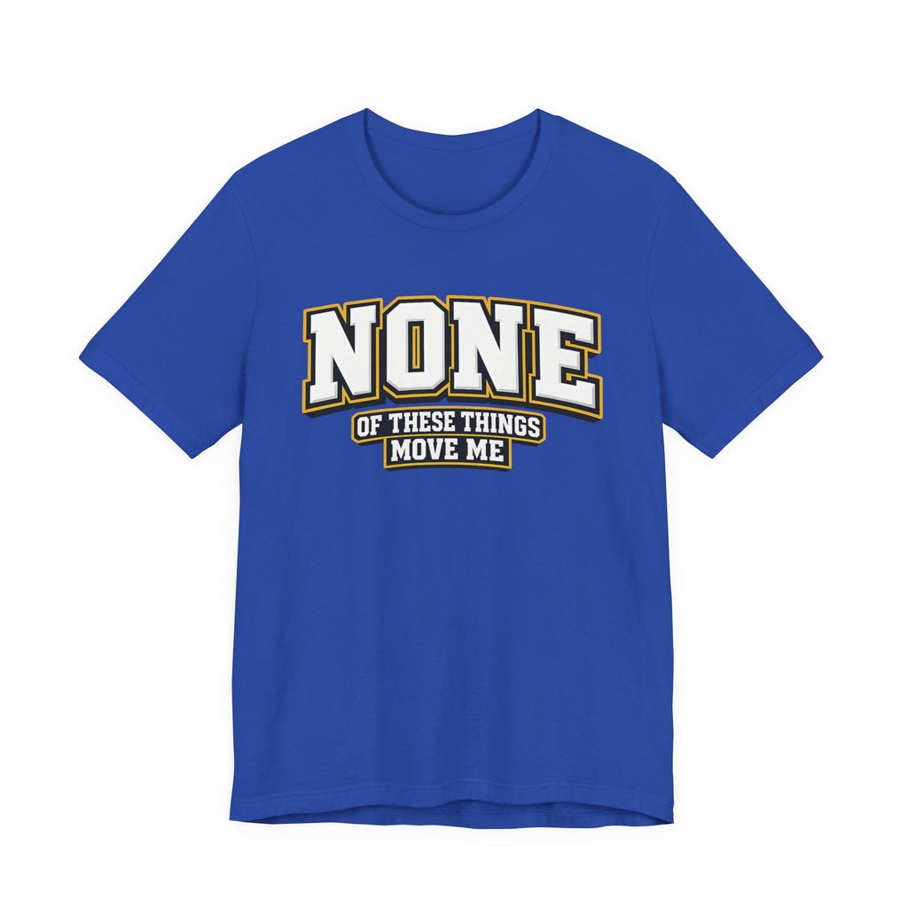None Of These Things Move Me T-shirt