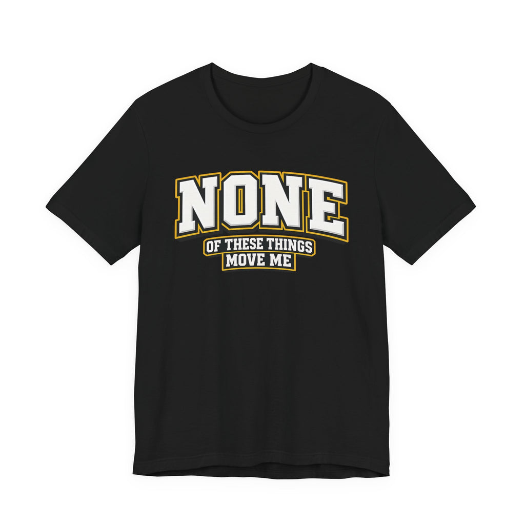 None Of These Things Move Me T-shirt