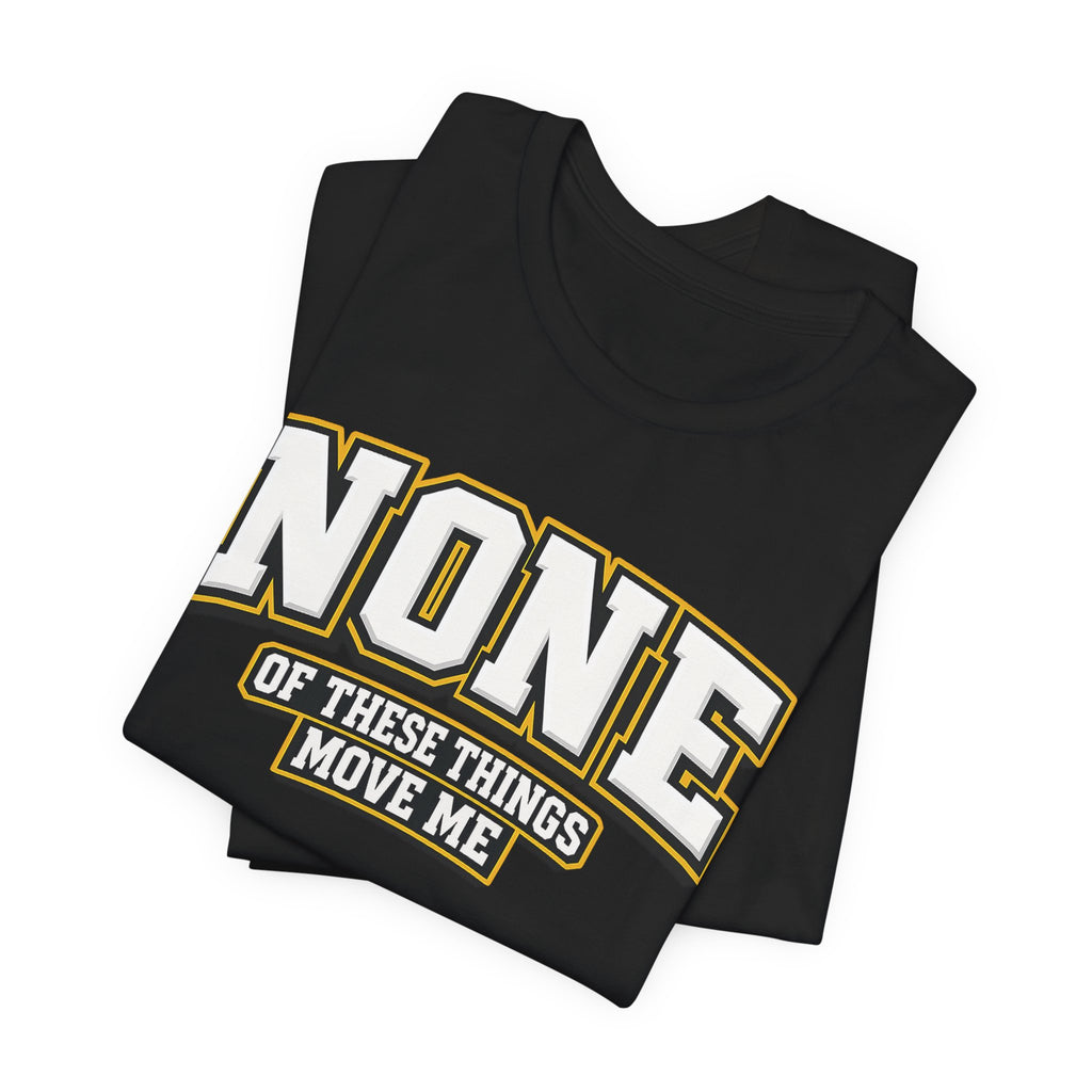 None Of These Things Move Me T-shirt