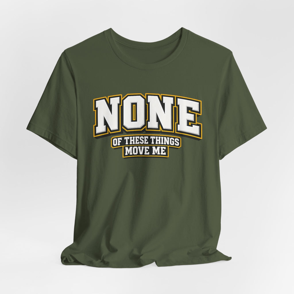 None Of These Things Move Me T-shirt