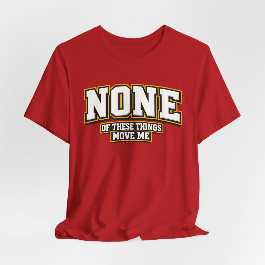 None Of These Things Move Me T-shirt