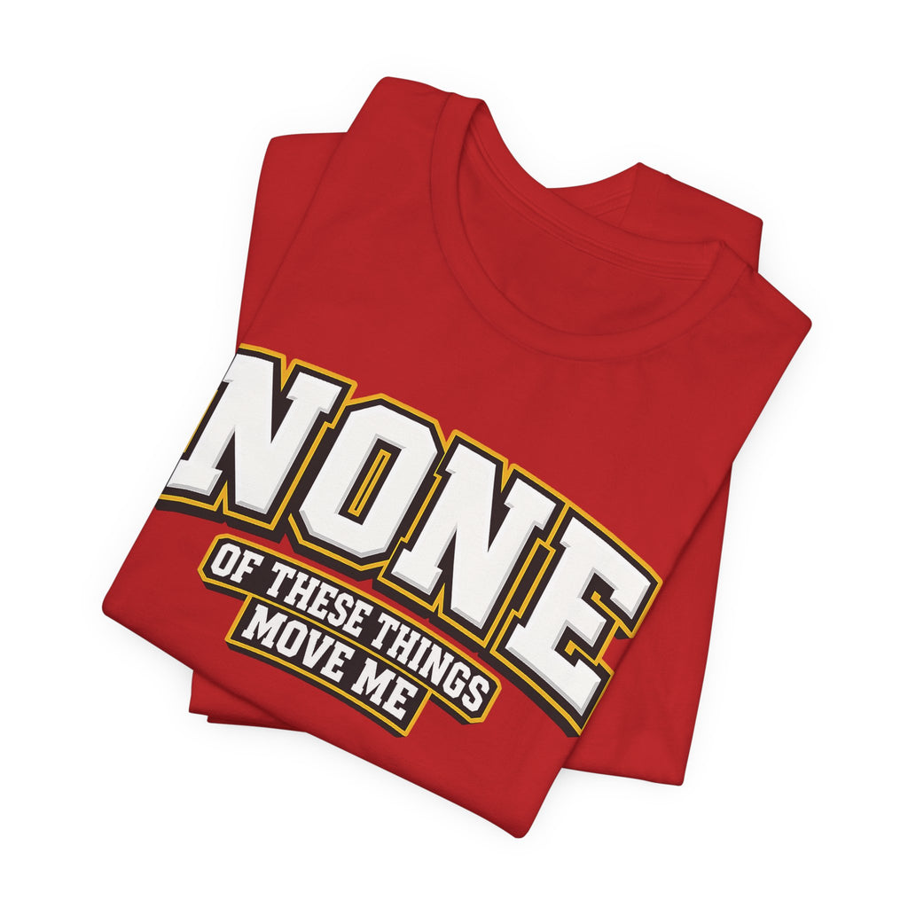 None Of These Things Move Me T-shirt