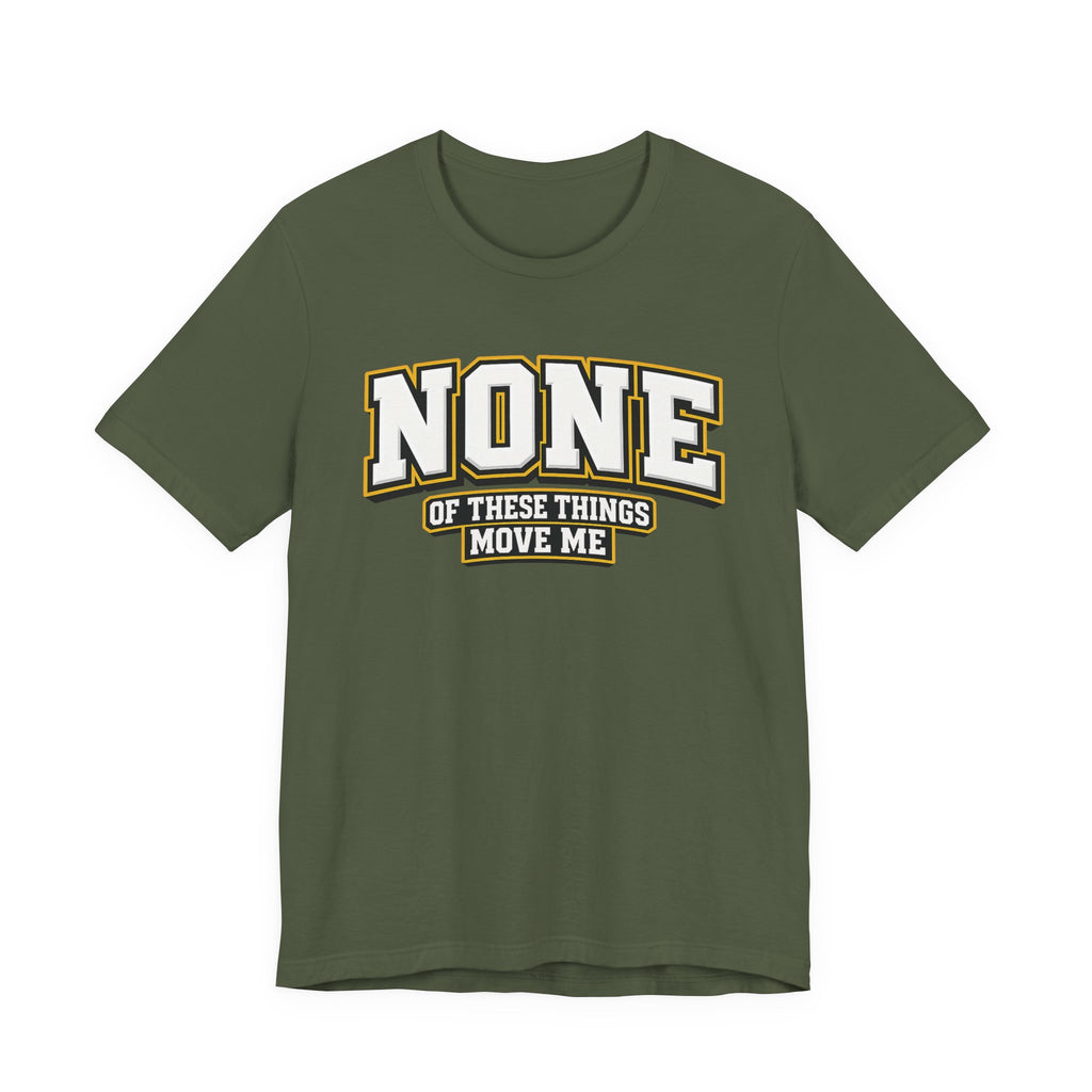 None Of These Things Move Me T-shirt